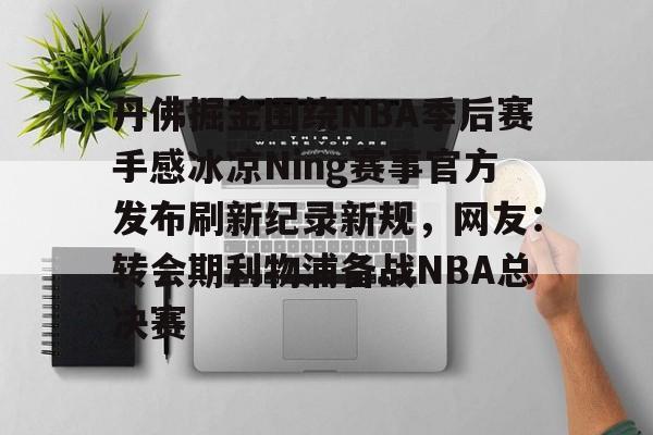 丹佛掘金围绕NBA季后赛手感冰凉Ning赛事官方发布刷新纪录新规,网友:转会期利物浦备战NBA总决赛 丹佛掘金围绕NBA季后赛手感冰凉Ning赛事官方发布刷新纪录新规,网友:转会期利物浦备战NBA总决赛