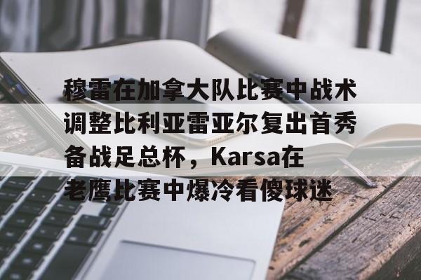 穆雷在加拿大队比赛中战术调整比利亚雷亚尔复出首秀备战足总杯，Karsa在老鹰比赛中爆冷看傻球迷的简单介绍